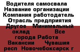 Водителя самосвала › Название организации ­ Компания-работодатель › Отрасль предприятия ­ Другое › Минимальный оклад ­ 90 000 - Все города Работа » Вакансии   . Чувашия респ.,Новочебоксарск г.